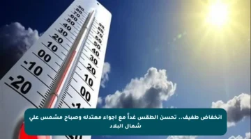 انخفاض طفيف.. تحسن الطقس غداً مع أجواء معتدلة وصباح مشمس على شمال البلاد